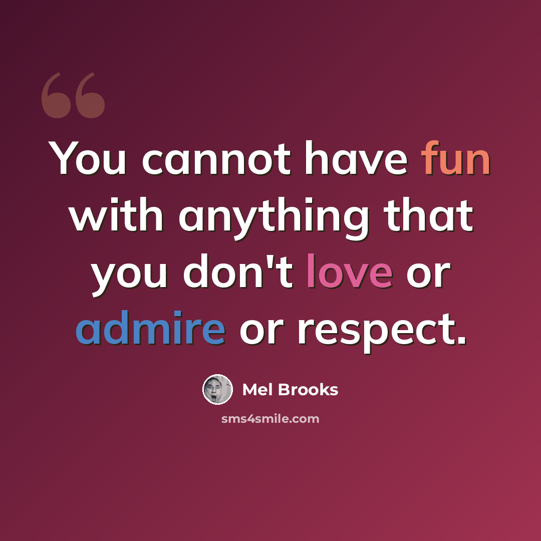 “You cannot have fun with anything that you don't love or admire or respect.” quote by Mel Brooks