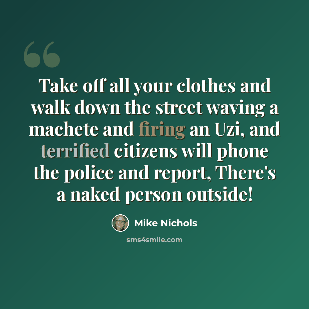 “Take off all your clothes and walk down the street waving a machete and firing an Uzi, and terrified citizens will phone the police and report, There's a naked person outside!” quote by Mike Nichols