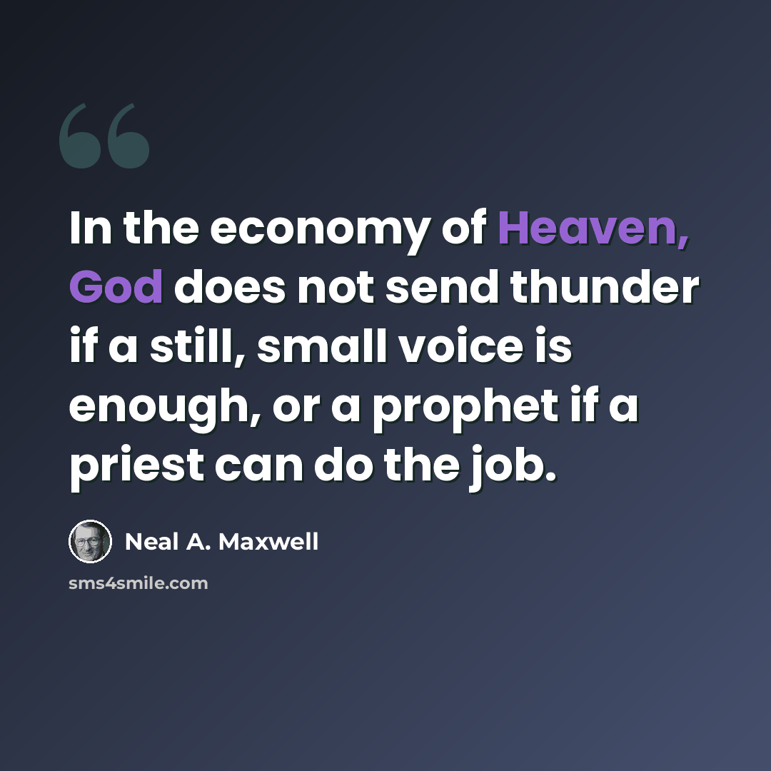 “In the economy of Heaven, God does not send thunder if a still, small voice is enough, or a prophet if a priest can do the job.” quote by Neal A. Maxwell