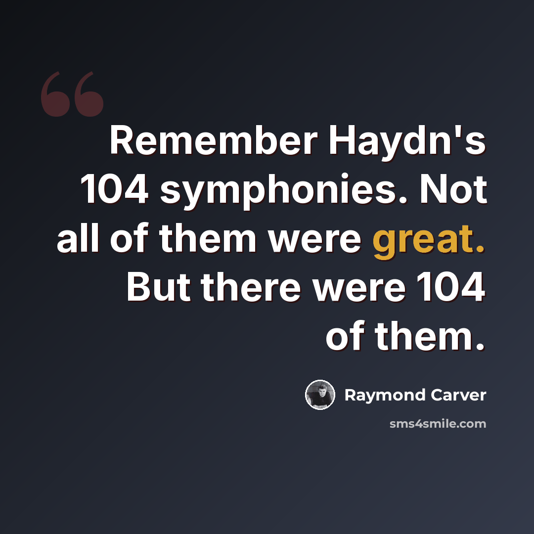 “Remember Haydn's 104 symphonies. Not all of them were great. But there were 104 of them.” quote by Raymond Carver