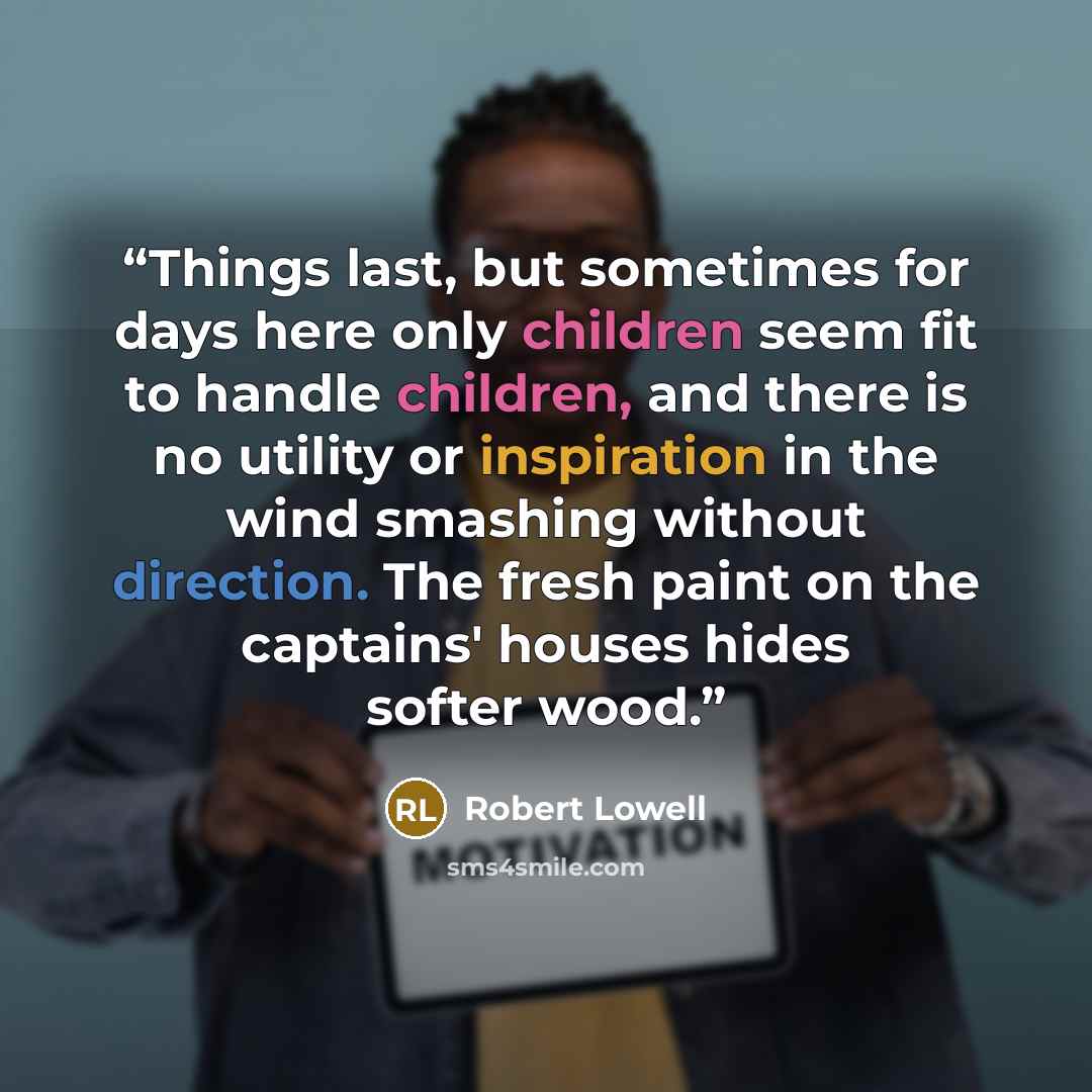 “Things last, but sometimes for days here only children seem fit to handle children, and there is no utility or inspiration in the wind smashing without direction. The fresh paint on the captains' houses hides softer wood.” quote by Robert Lowell
