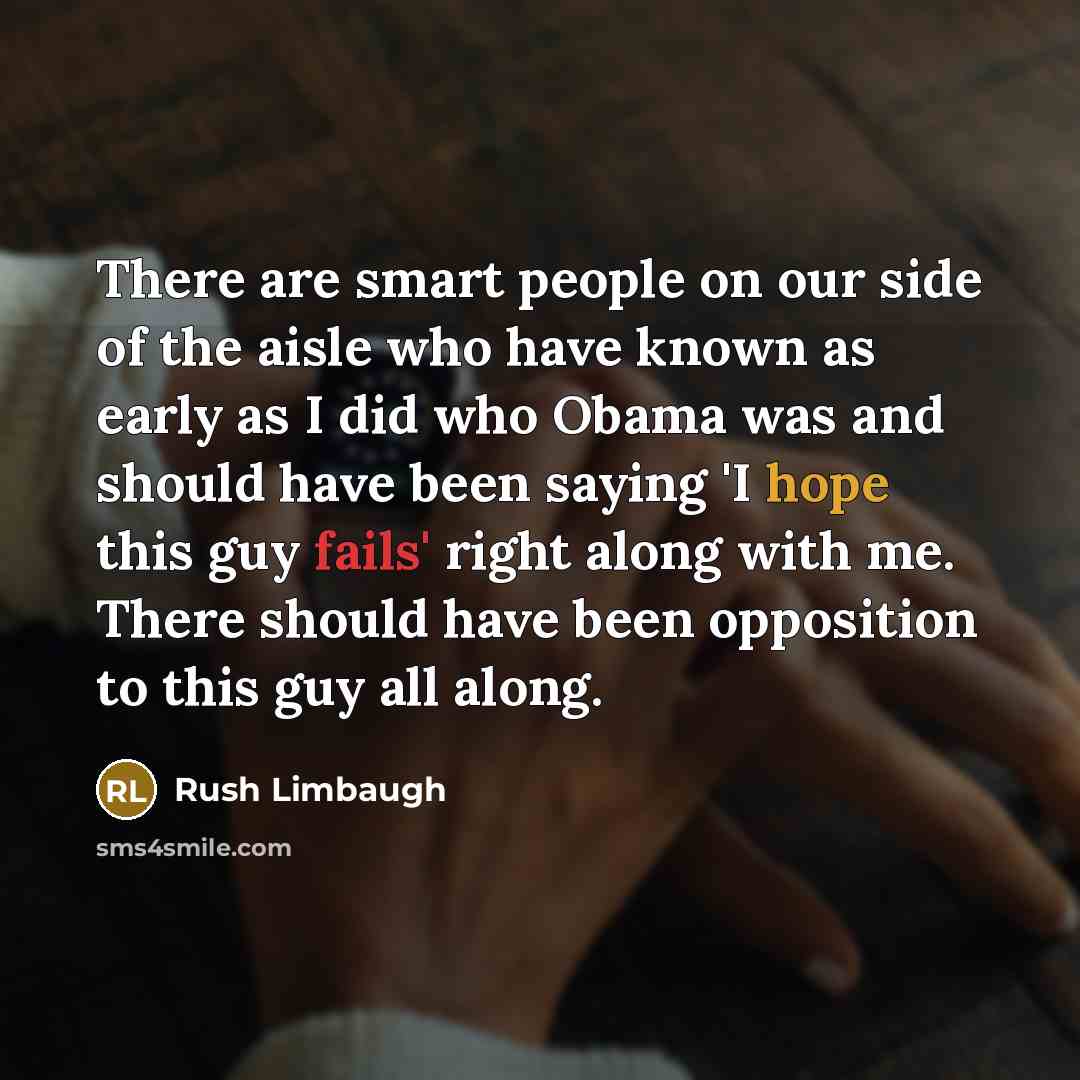 “There are smart people on our side of the aisle who have known as early as I did who Obama was and should have been saying 'I hope this guy fails' right along with me. There should have been opposition to this guy all along.” quote by Rush Limbaugh