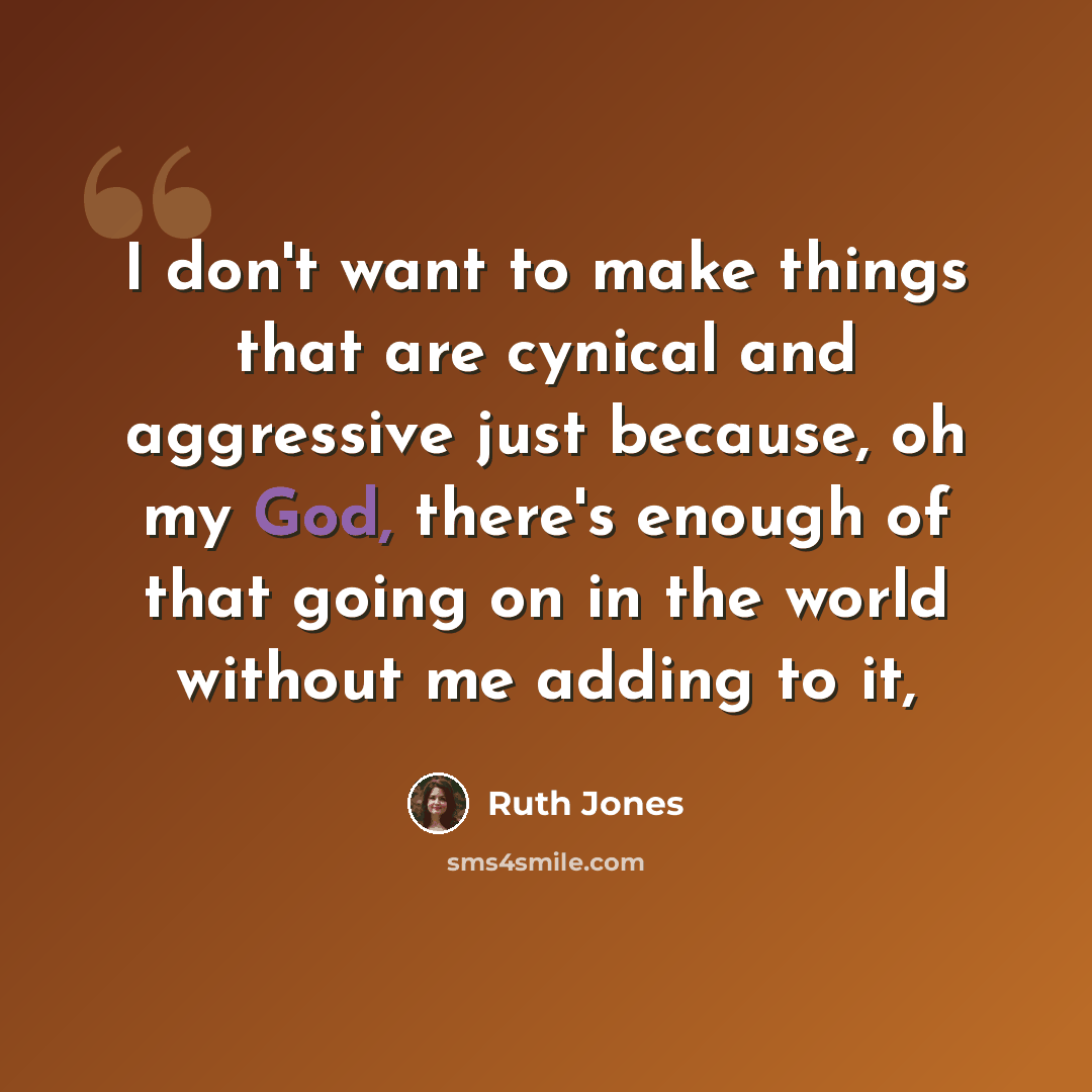 “I don't want to make things that are cynical and aggressive just because, oh my God, there's enough of that going on in the world without me adding to it,” quote by Ruth Jones