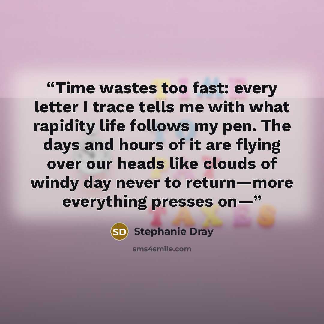 “Time wastes too fast: every letter I trace tells me with what rapidity life follows my pen. The days and hours of it are flying over our heads like clouds of windy day never to return—more everything presses on—” quote by Stephanie Dray