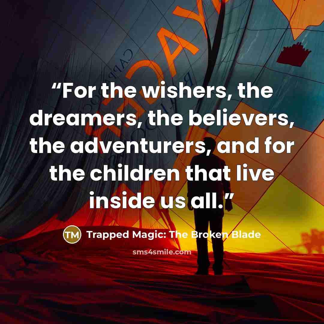 “For the wishers, the dreamers, the believers, the adventurers, and for the children that live inside us all.” quote by Trapped Magic: The Broken Blade