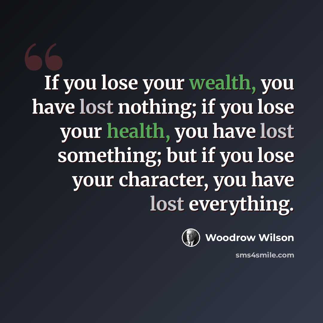 “If you lose your wealth, you have lost nothing; if you lose your health, you have lost something; but if you lose your character, you have lost everything.” quote by Woodrow Wilson