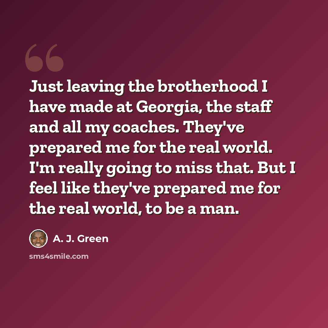 “Just leaving the brotherhood I have made at Georgia, the staff and all my coaches. They've prepared me for the real world. I'm really going to miss that. But I feel like they've prepared me for the real world, to be a man.” quote by A. J. Green