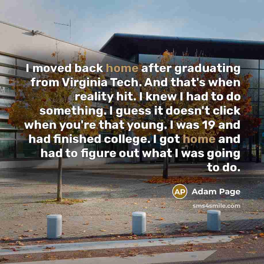 “I moved back home after graduating from Virginia Tech. And that's when reality hit. I knew I had to do something. I guess it doesn't click when you're that young. I was 19 and had finished college. I got home and had to figure out what I was going to do.” quote by Adam Page