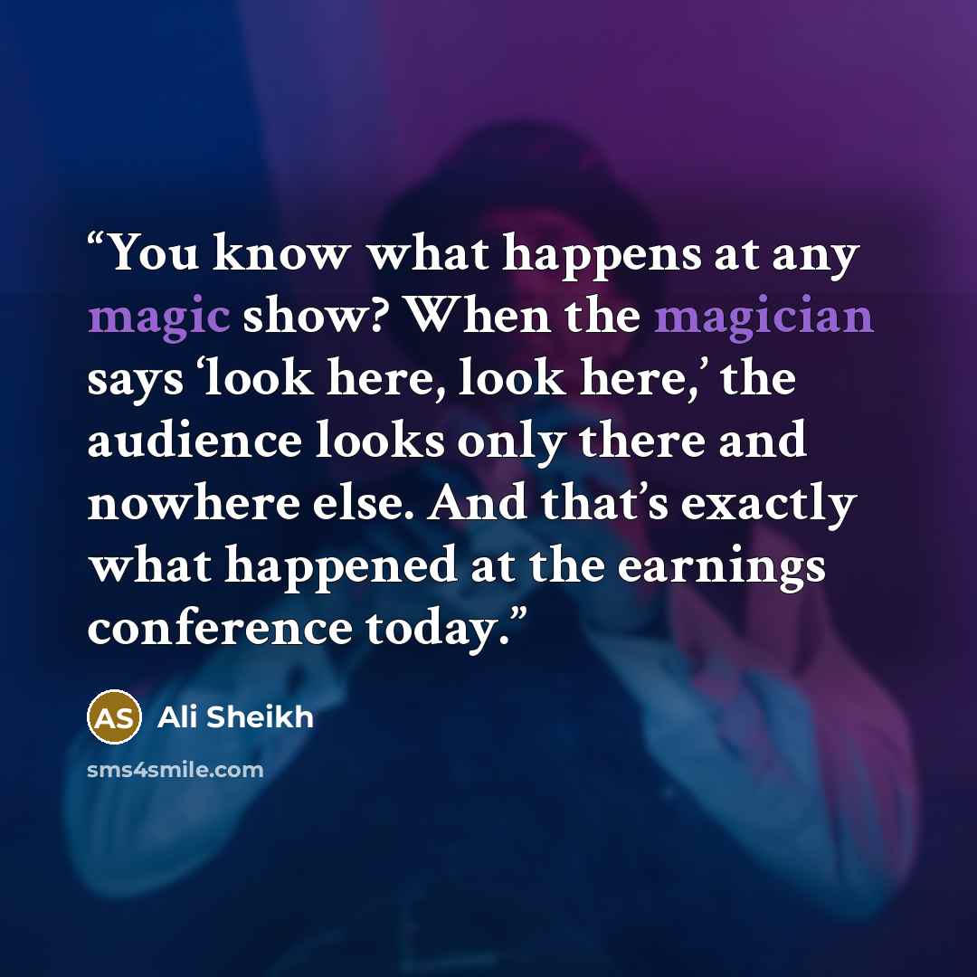 “You know what happens at any magic show? When the magician says ‘look here, look here,’ the audience looks only there and nowhere else. And that’s exactly what happened at the earnings conference today.” quote by Ali Sheikh