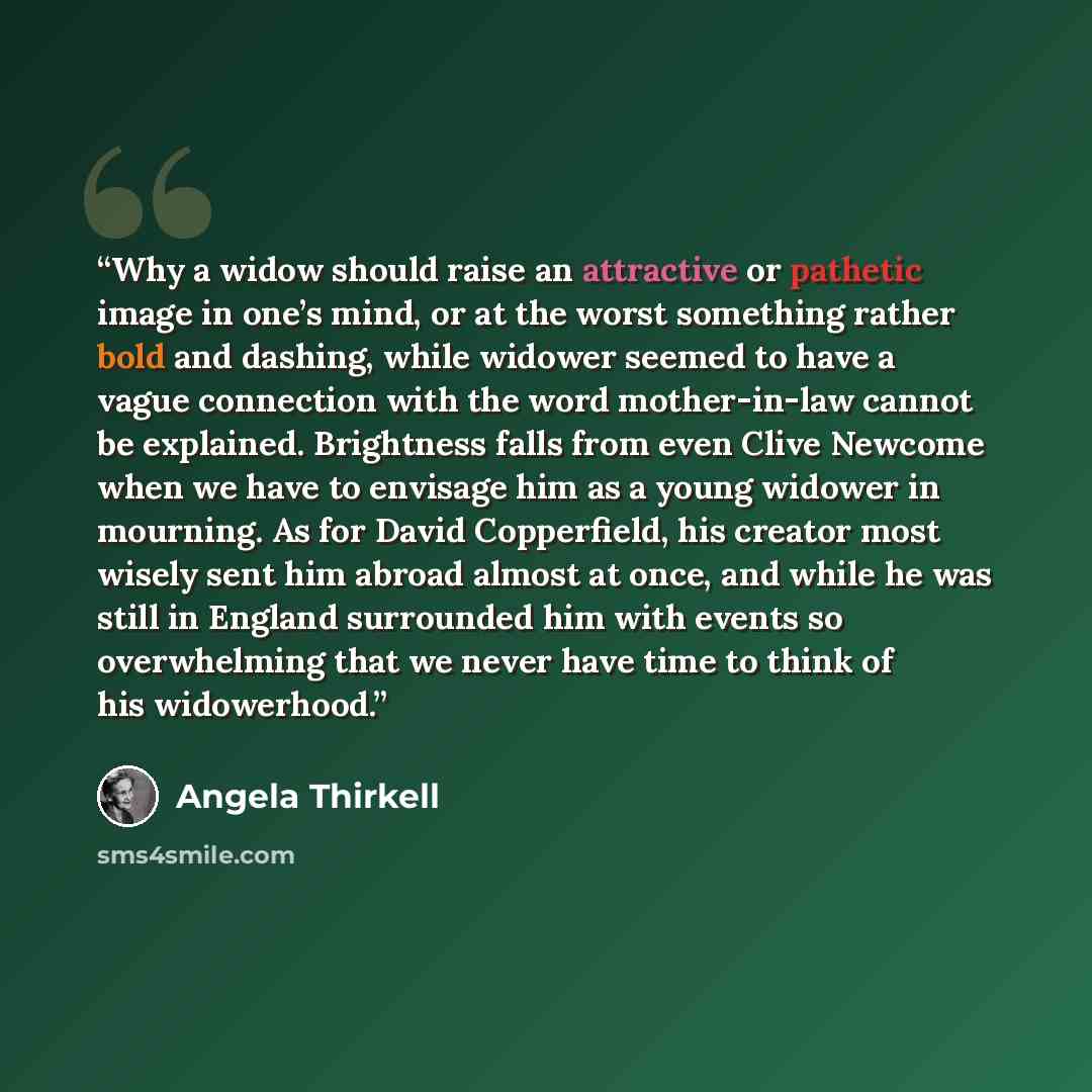 “Why a widow should raise an attractive or pathetic image in one’s mind, or at the worst something rather bold and dashing, while widower seemed to have a vague connection with the word mother-in-law cannot be explained. Brightness falls from even Clive Newcome when we have to envisage him as a…” quote by Angela Thirkell