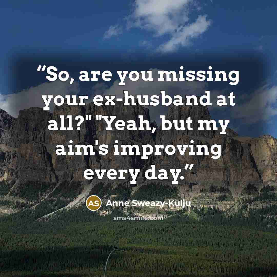 “So, are you missing your ex-husband at all?" "Yeah, but my aim's improving every day.” quote by Anne Sweazy-Kulju