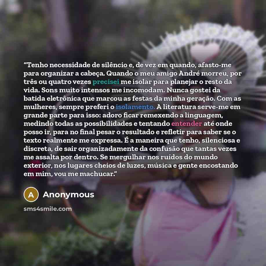 “Tenho necessidade de silêncio e, de vez em quando, afasto-me para organizar a cabeça. Quando o meu amigo André morreu, por três ou quatro vezes precisei me isolar para planejar o resto da vida. Sons muito intensos me incomodam. Nunca gostei da batida eletrônica que marcou as festas da minha…” quote by Anonymous