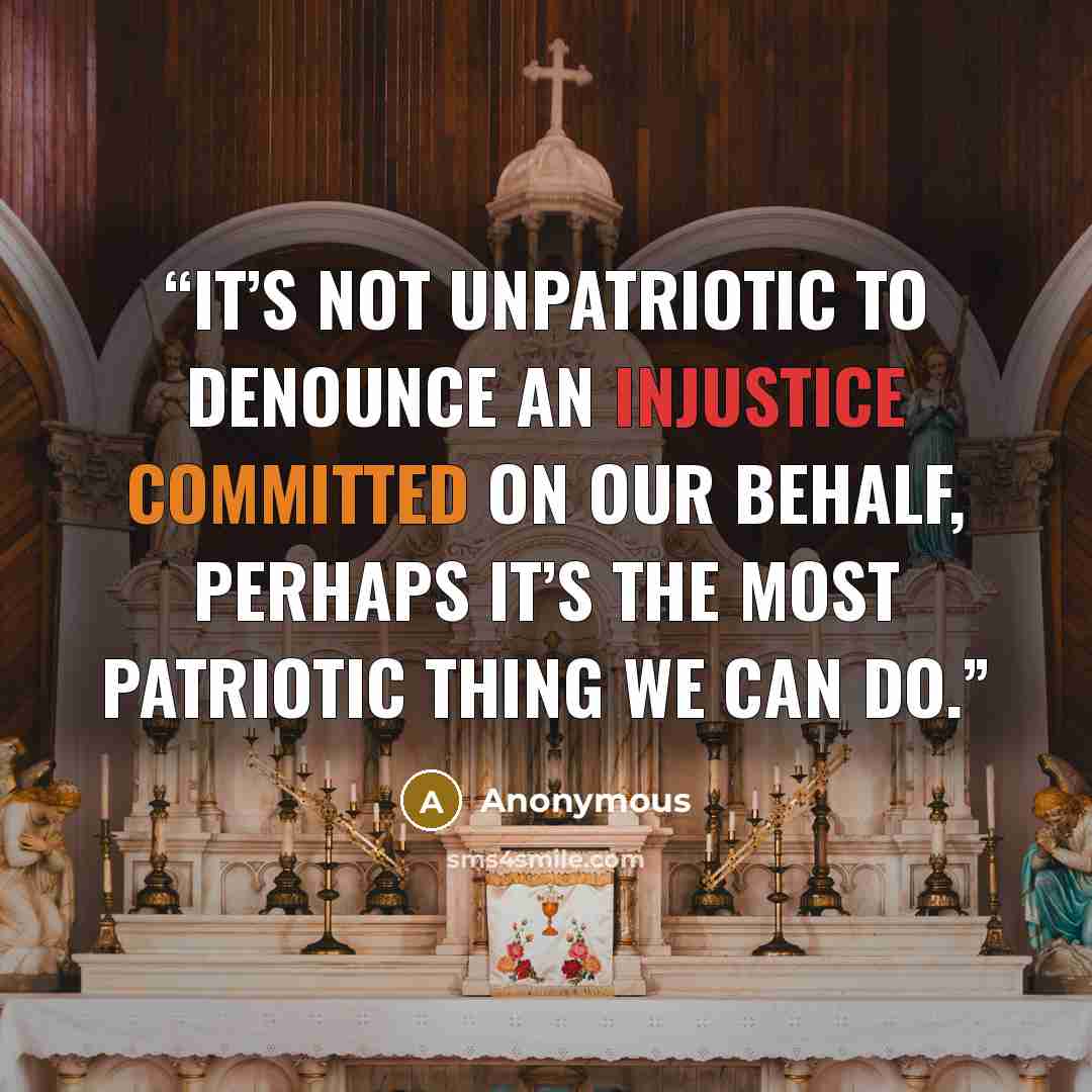 “It’s not unpatriotic to denounce an injustice committed on our behalf, perhaps it’s the most patriotic thing we can do.” quote by Anonymous