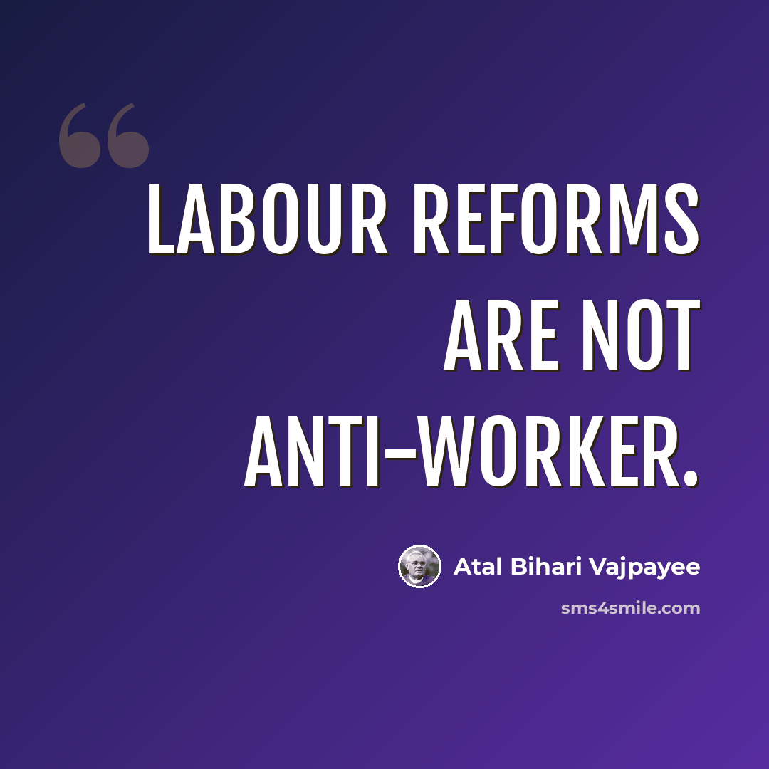“Labour reforms are not anti-worker.” quote by Atal Bihari Vajpayee