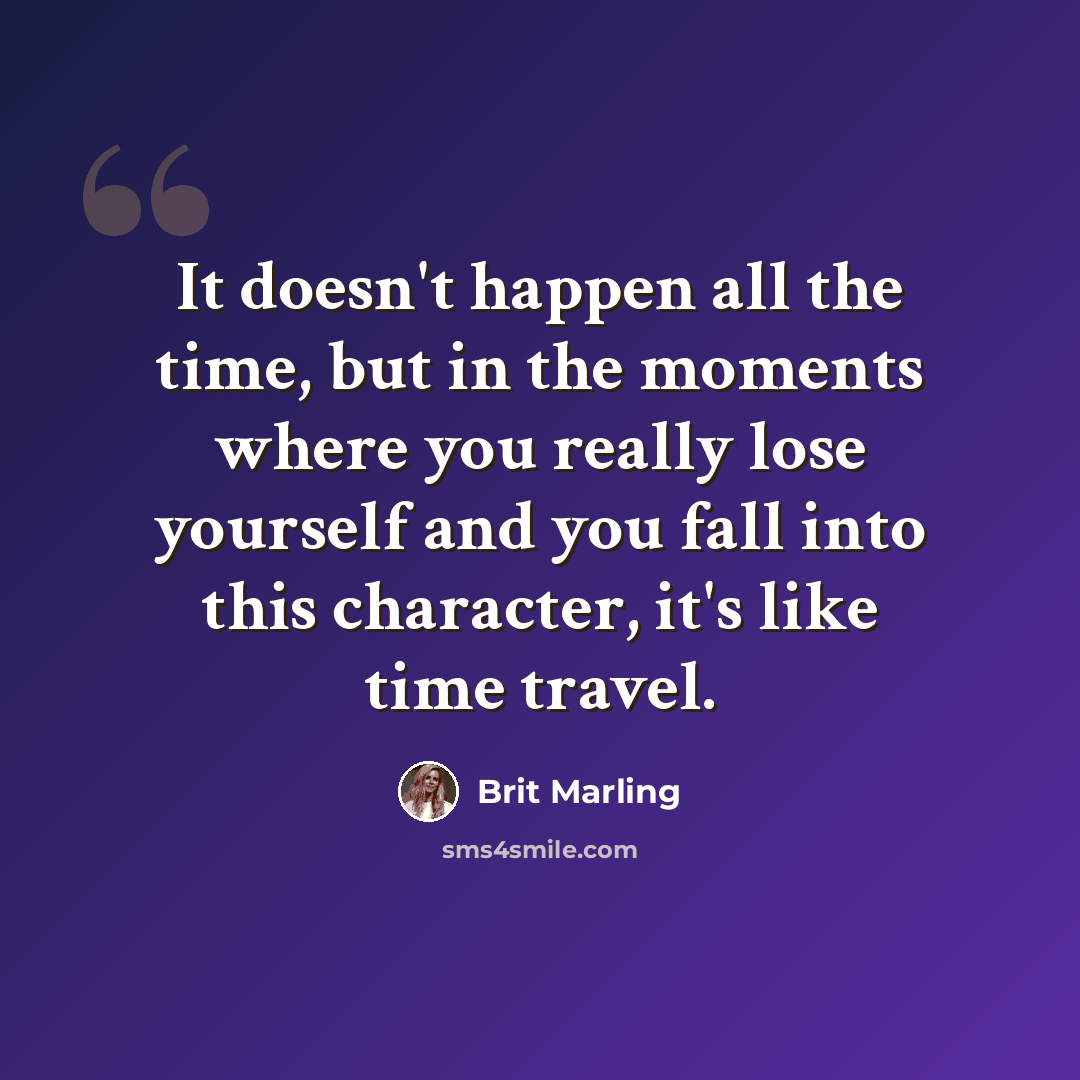 “It doesn't happen all the time, but in the moments where you really lose yourself and you fall into this character, it's like time travel.” quote by Brit Marling