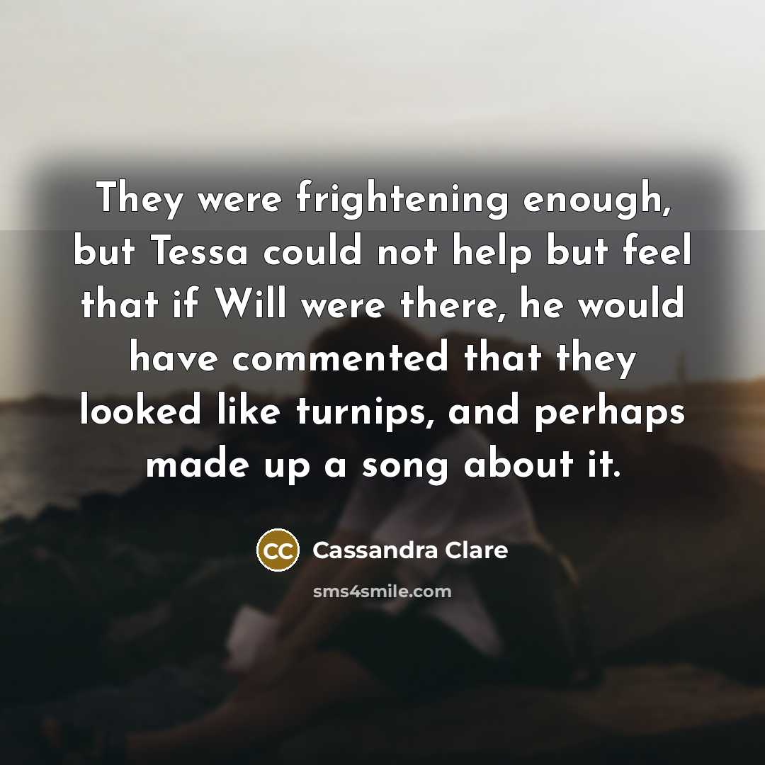 “They were frightening enough, but Tessa could not help but feel that if Will were there, he would have commented that they looked like turnips, and perhaps made up a song about it.” quote by Cassandra Clare