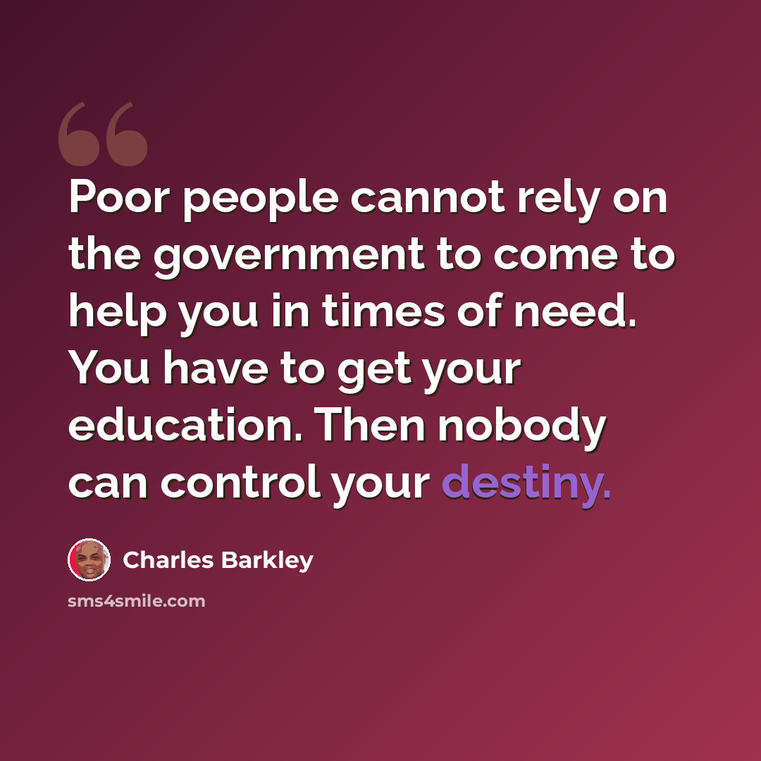 “Poor people cannot rely on the government to come to help you in times of need. You have to get your education. Then nobody can control your destiny.” quote by Charles Barkley