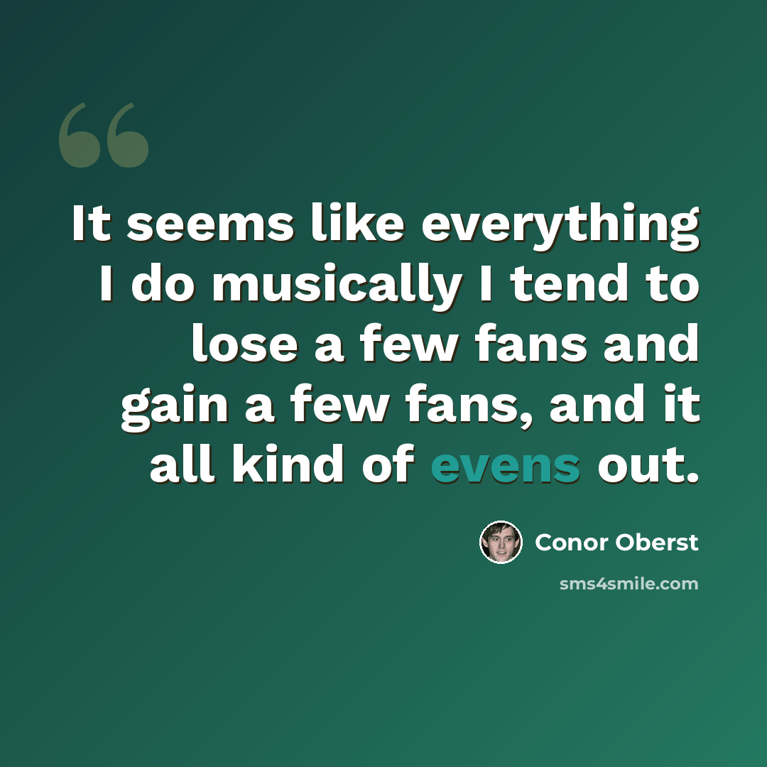 “It seems like everything I do musically I tend to lose a few fans and gain a few fans, and it all kind of evens out.” quote by Conor Oberst