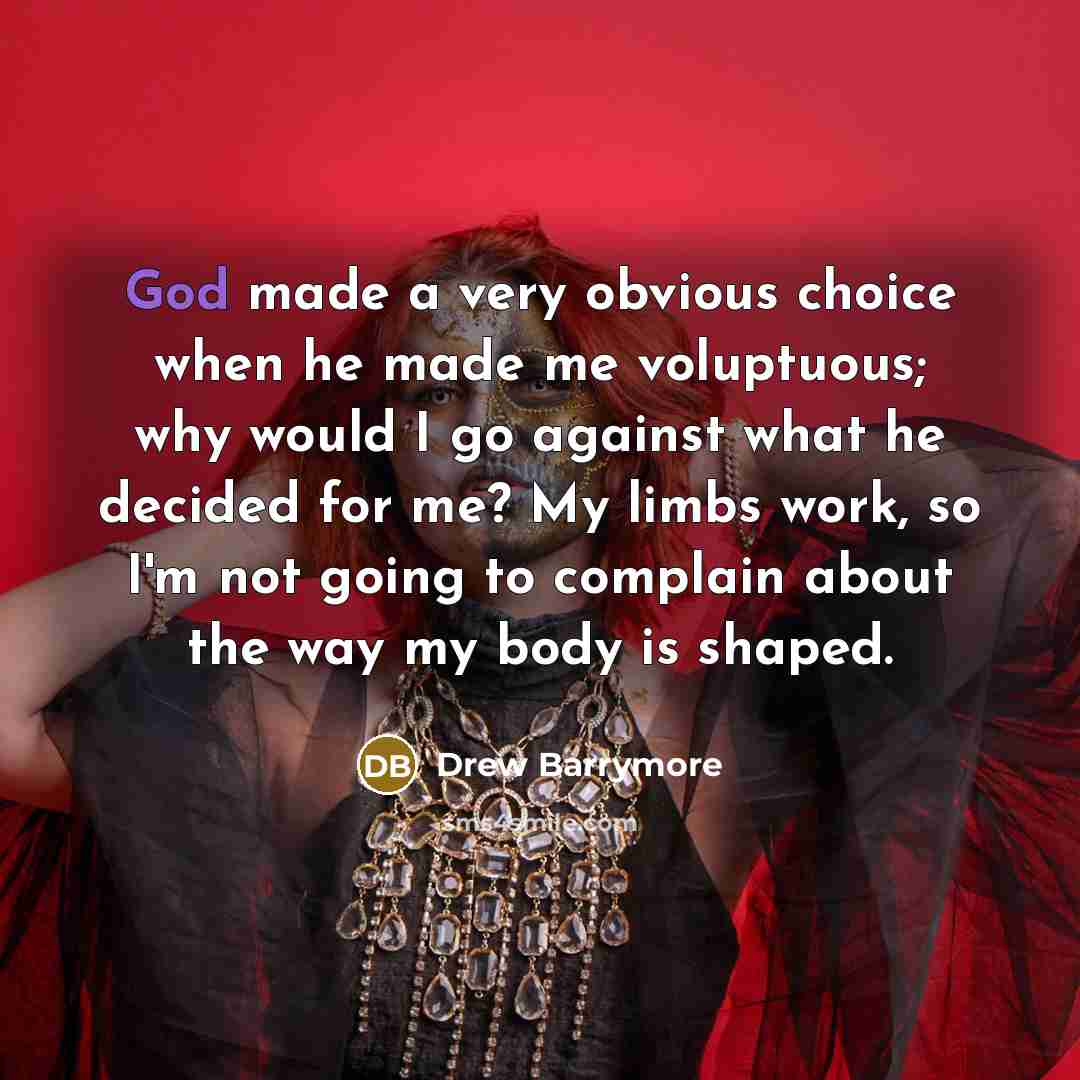 “God made a very obvious choice when he made me voluptuous; why would I go against what he decided for me? My limbs work, so I'm not going to complain about the way my body is shaped.” quote by Drew Barrymore