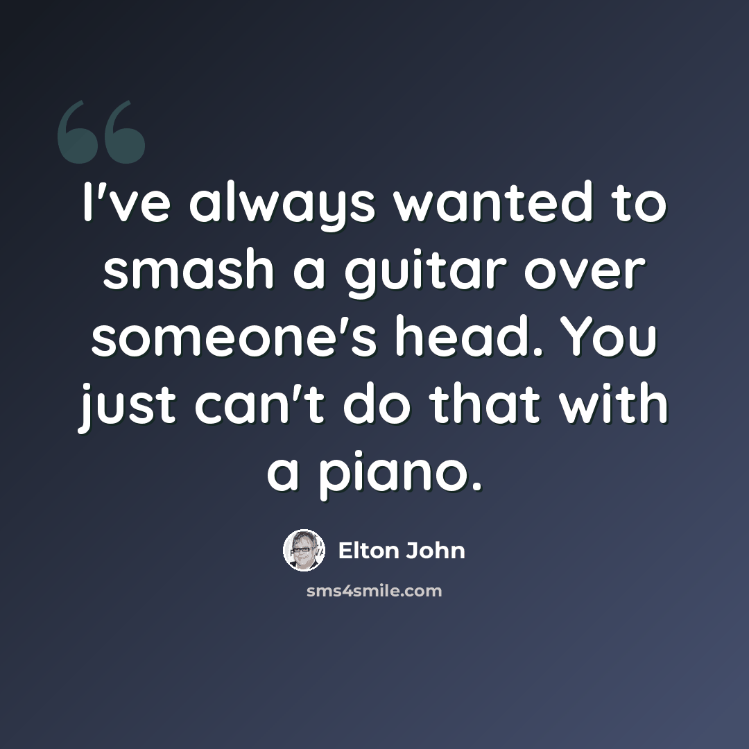 “I've always wanted to smash a guitar over someone's head. You just can't do that with a piano.” quote by Elton John