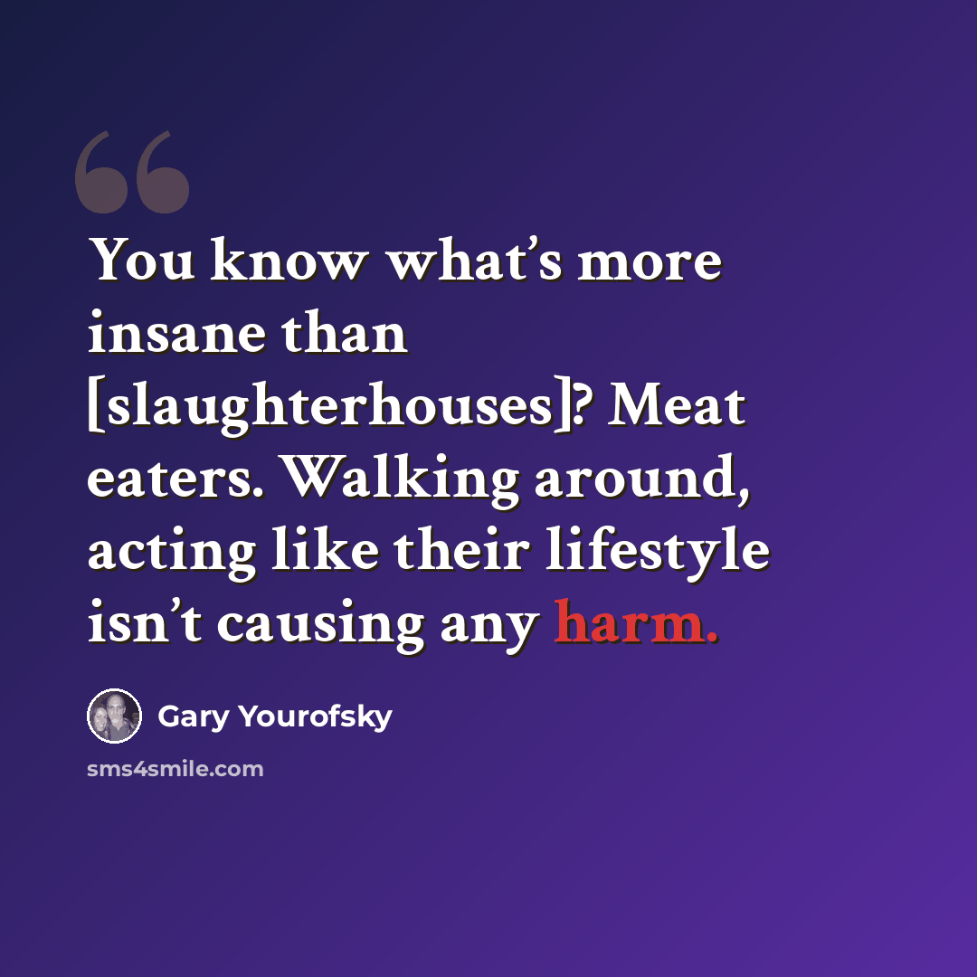 “You know what’s more insane than [slaughterhouses]? Meat eaters. Walking around, acting like their lifestyle isn’t causing any harm.” quote by Gary Yourofsky