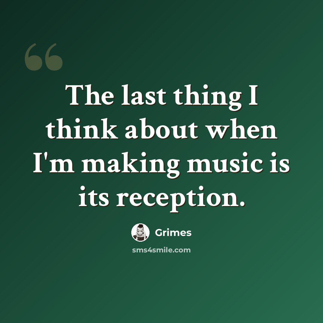 “The last thing I think about when I'm making music is its reception.” quote by Grimes