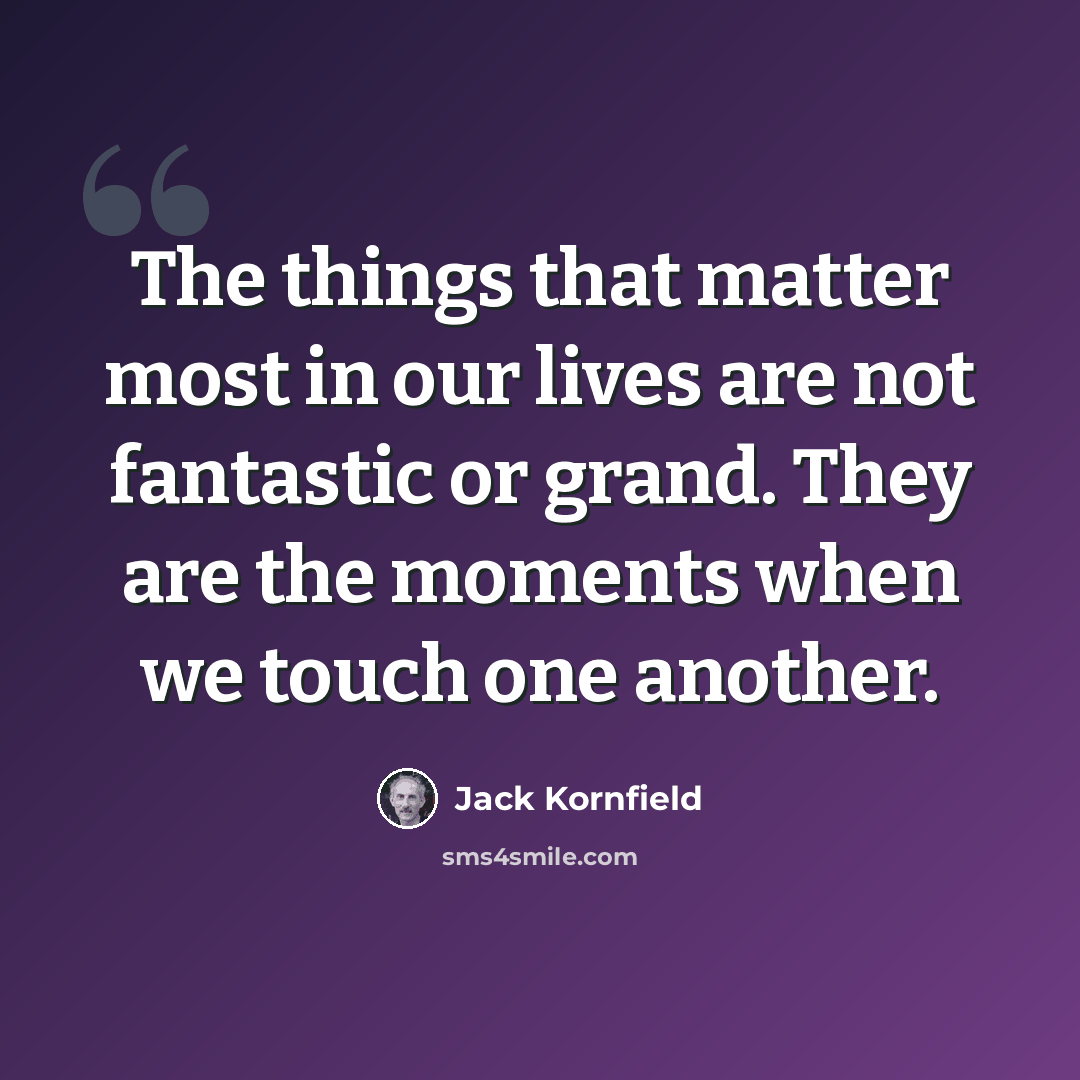 “The things that matter most in our lives are not fantastic or grand. They are the moments when we touch one another.” quote by Jack Kornfield
