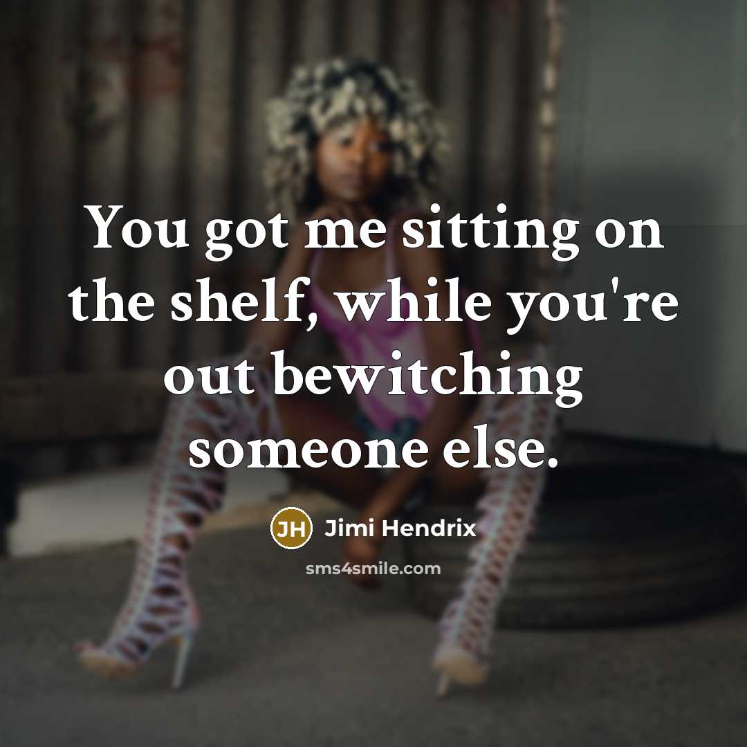 “You got me sitting on the shelf, while you're out bewitching someone else.” quote by Jimi Hendrix