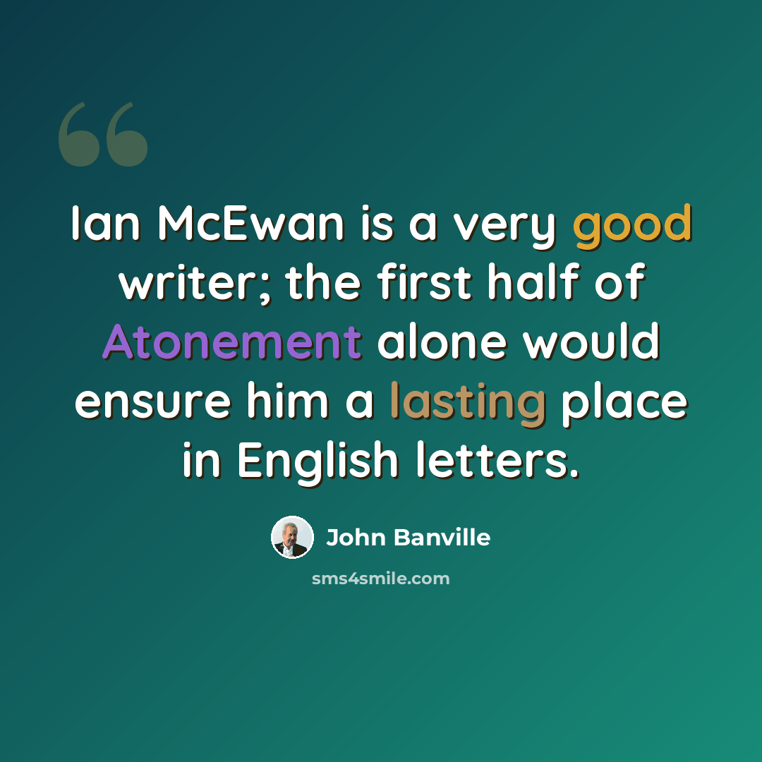 “Ian McEwan is a very good writer; the first half of Atonement alone would ensure him a lasting place in English letters.” quote by John Banville