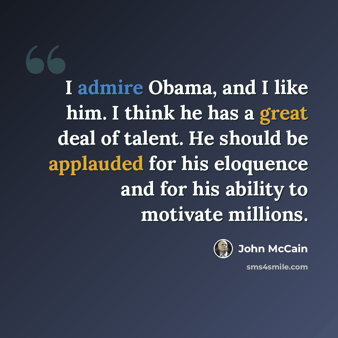 “I admire Obama, and I like him. I think he has a great deal of talent. He should be applauded for his eloquence and for his ability to motivate millions.” quote by John McCain