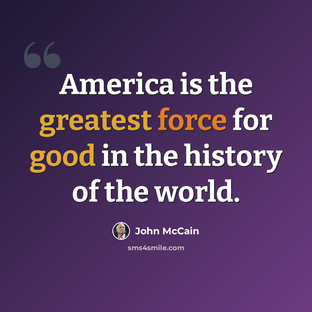 “America is the greatest force for good in the history of the world.” quote by John McCain