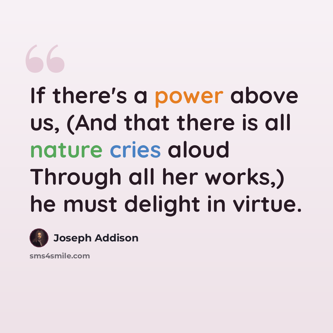 “If there's a power above us, (And that there is all nature cries aloud Through all her works,) he must delight in virtue.” quote by Joseph Addison