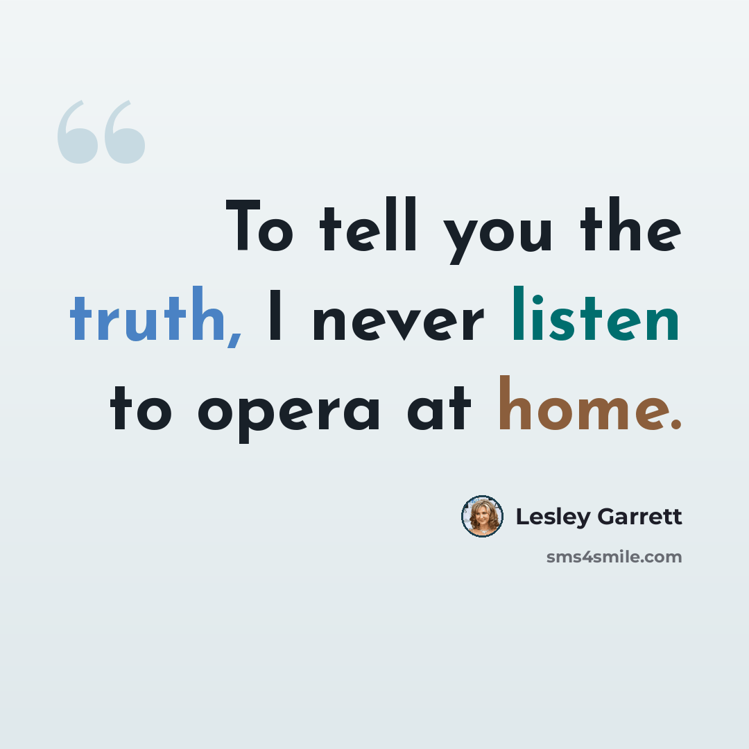 “To tell you the truth, I never listen to opera at home.” quote by Lesley Garrett