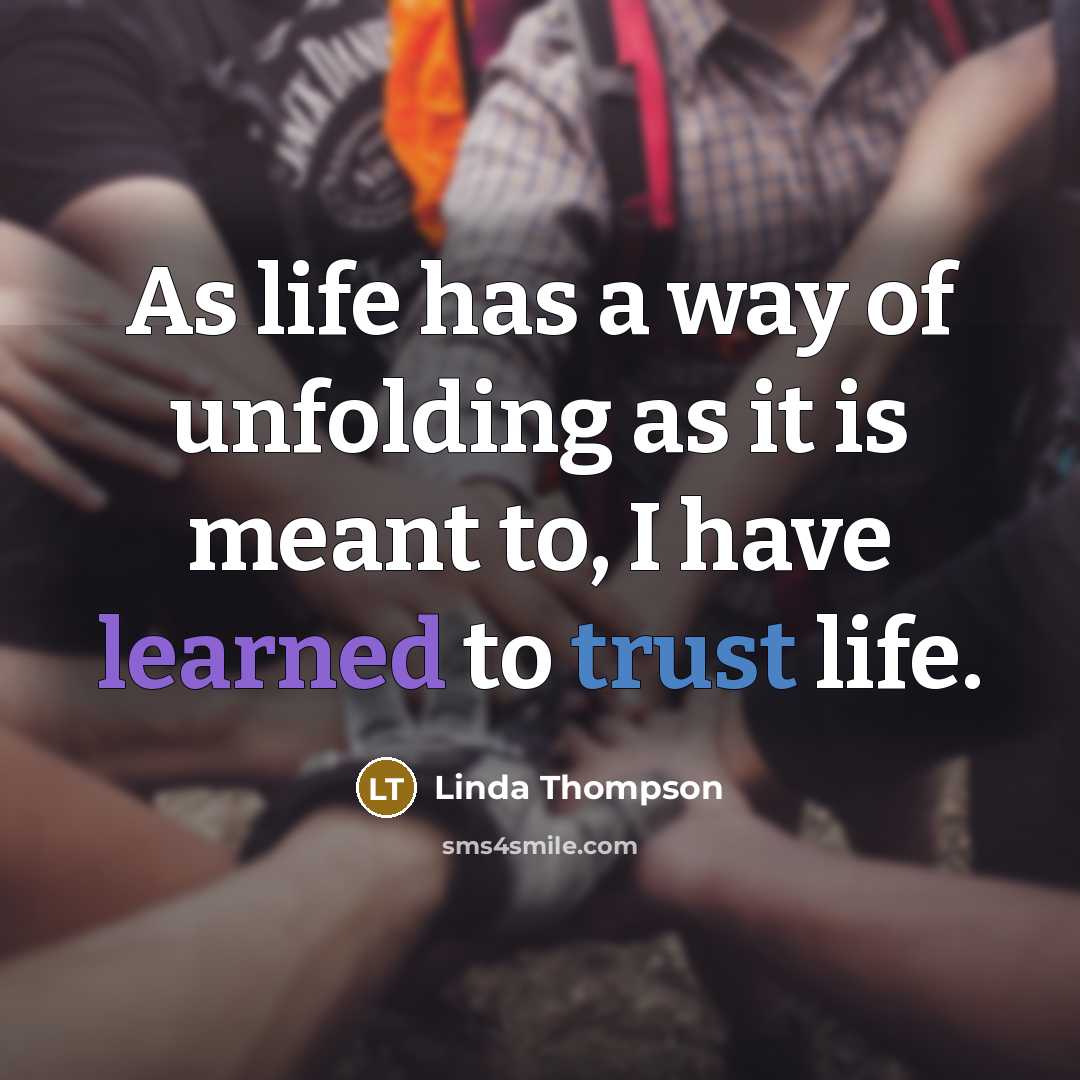 “As life has a way of unfolding as it is meant to, I have learned to trust life.” quote by Linda Thompson