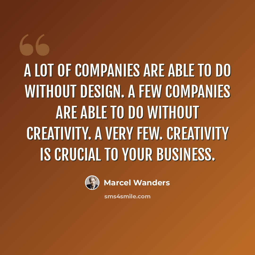 “A lot of companies are able to do without design. A few companies are able to do without creativity. A very few. Creativity is crucial to your business.” quote by Marcel Wanders