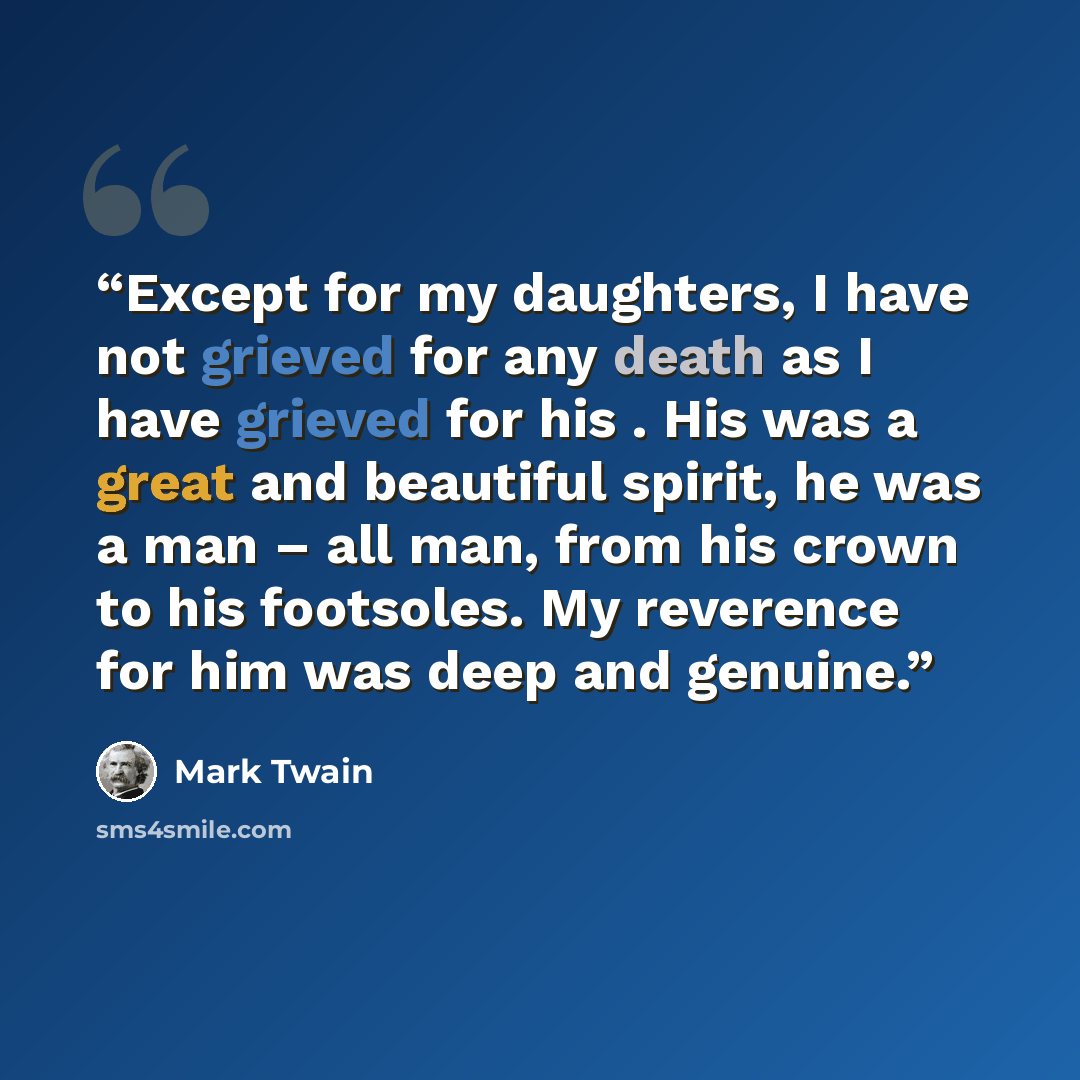 “Except for my daughters, I have not grieved for any death as I have grieved for his . His was a great and beautiful spirit, he was a man – all man, from his crown to his footsoles. My reverence for him was deep and genuine.” quote by Mark Twain