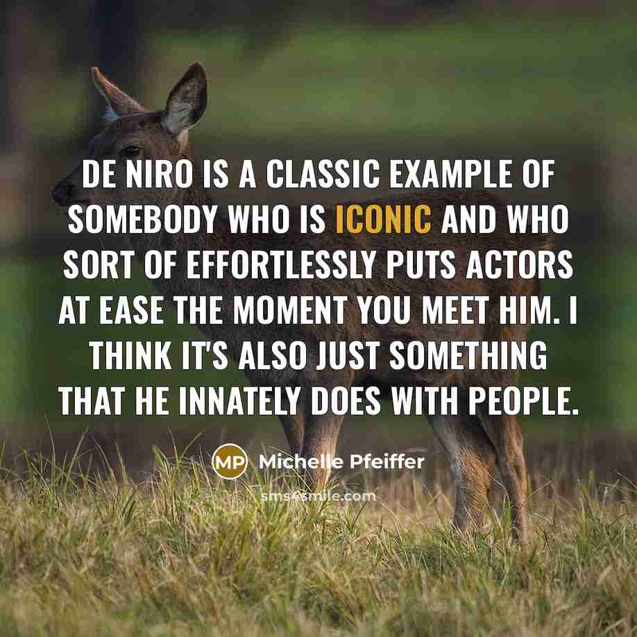 “De Niro is a classic example of somebody who is iconic and who sort of effortlessly puts actors at ease the moment you meet him. I think it's also just something that he innately does with people.” quote by Michelle Pfeiffer