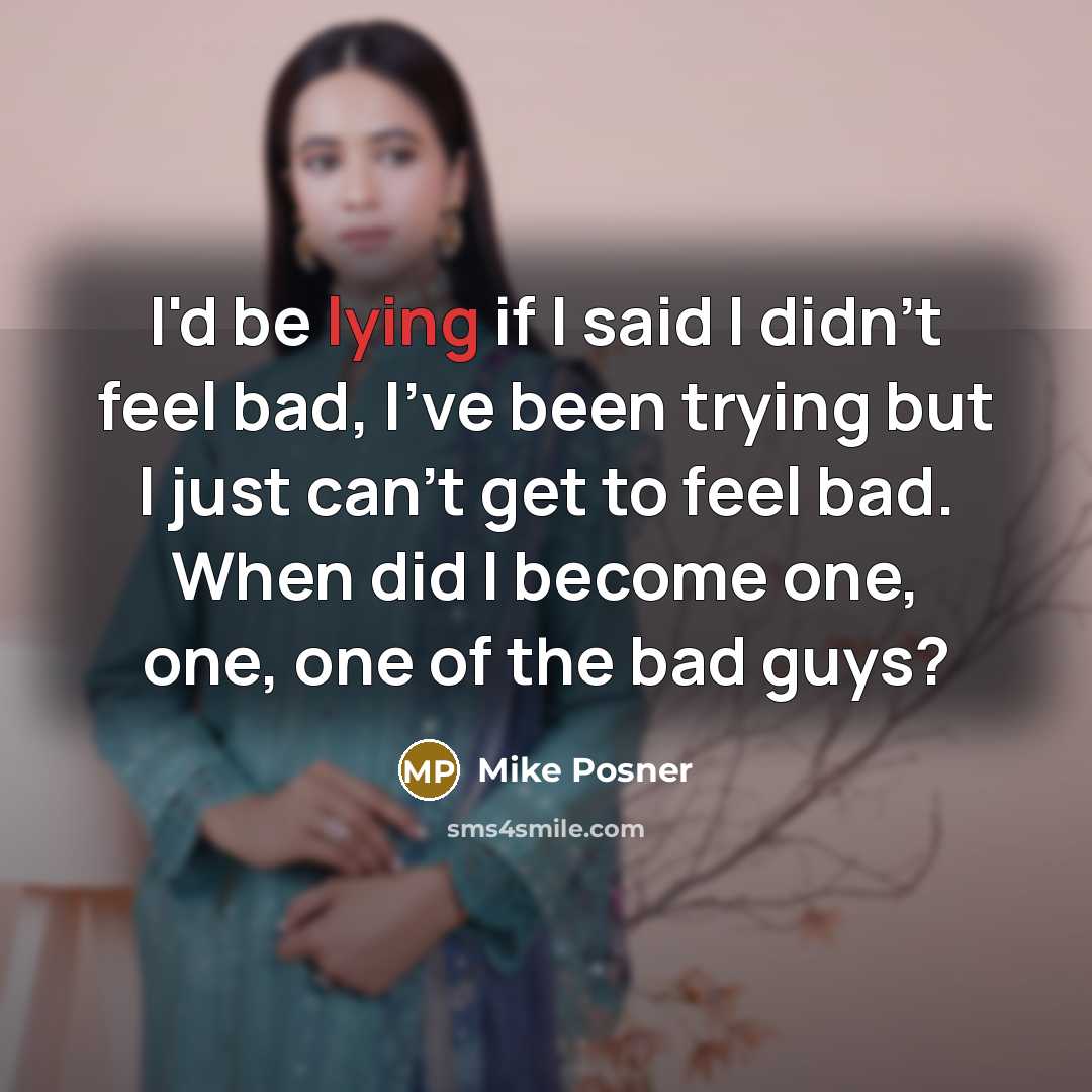 “I'd be lying if I said I didn't feel bad, I've been trying but I just can't get to feel bad. When did I become one, one, one of the bad guys?” quote by Mike Posner