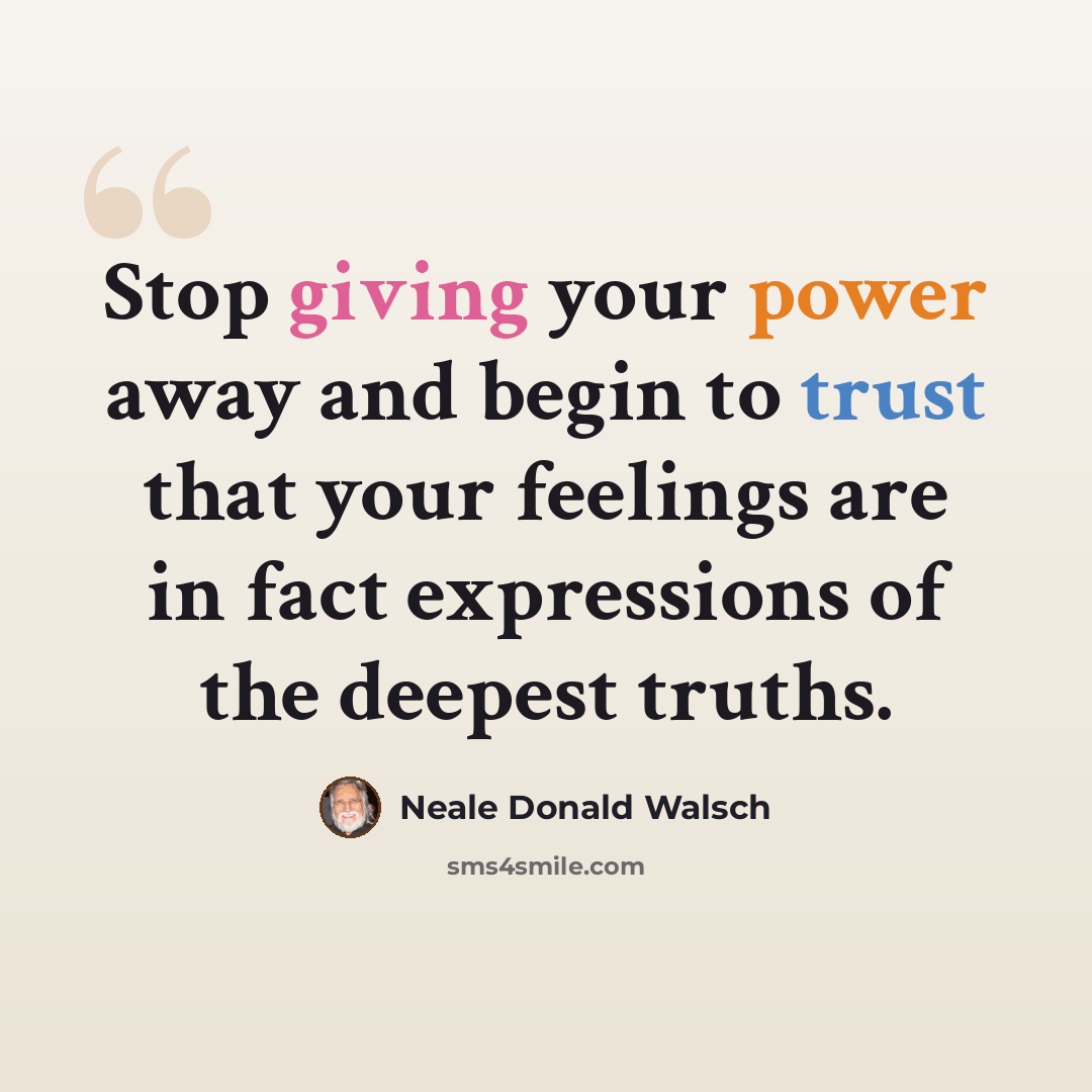 “Stop giving your power away and begin to trust that your feelings are in fact expressions of the deepest truths.” quote by Neale Donald Walsch