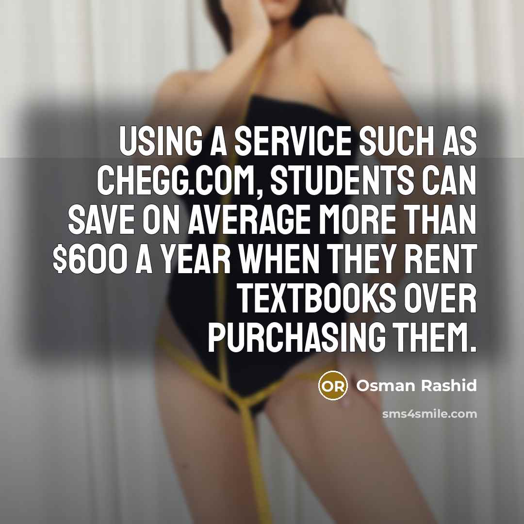 “Using a service such as Chegg.com, students can save on average more than $600 a year when they rent textbooks over purchasing them.” quote by Osman Rashid