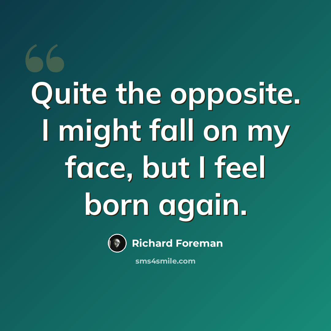 “Quite the opposite. I might fall on my face, but I feel born again.” quote by Richard Foreman