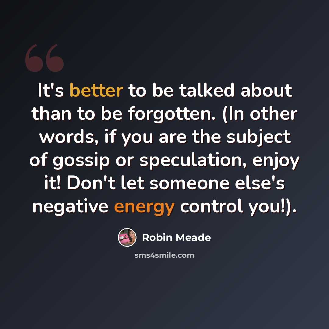 “It's better to be talked about than to be forgotten. (In other words, if you are the subject of gossip or speculation, enjoy it! Don't let someone else's negative energy control you!).” quote by Robin Meade