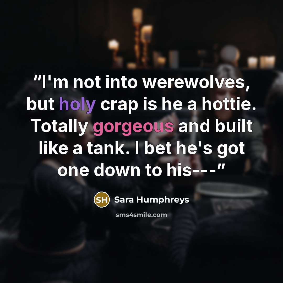“I'm not into werewolves, but holy crap is he a hottie. Totally gorgeous and built like a tank. I bet he's got one down to his---” quote by Sara Humphreys