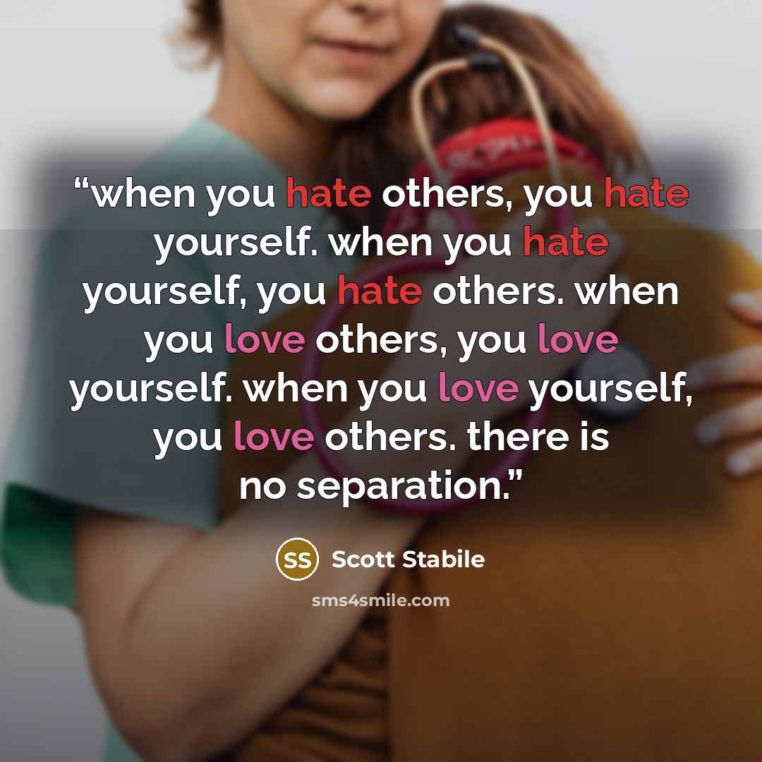 “when you hate others, you hate yourself. when you hate yourself, you hate others. when you love others, you love yourself. when you love yourself, you love others. there is no separation.” quote by Scott Stabile
