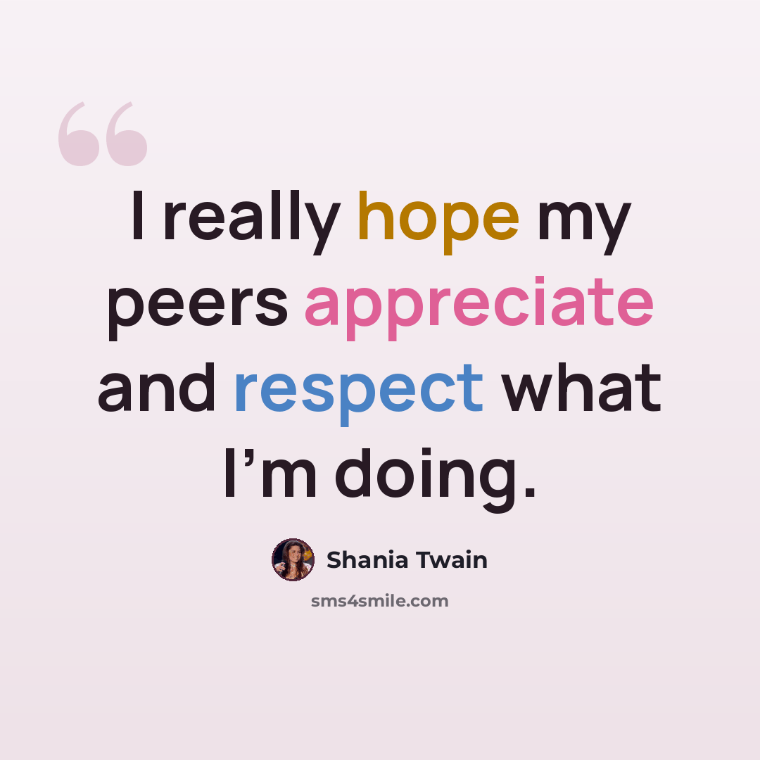 “I really hope my peers appreciate and respect what I'm doing.” quote by Shania Twain