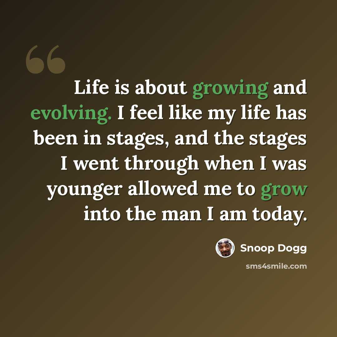 “Life is about growing and evolving. I feel like my life has been in stages, and the stages I went through when I was younger allowed me to grow into the man I am today.” quote by Snoop Dogg