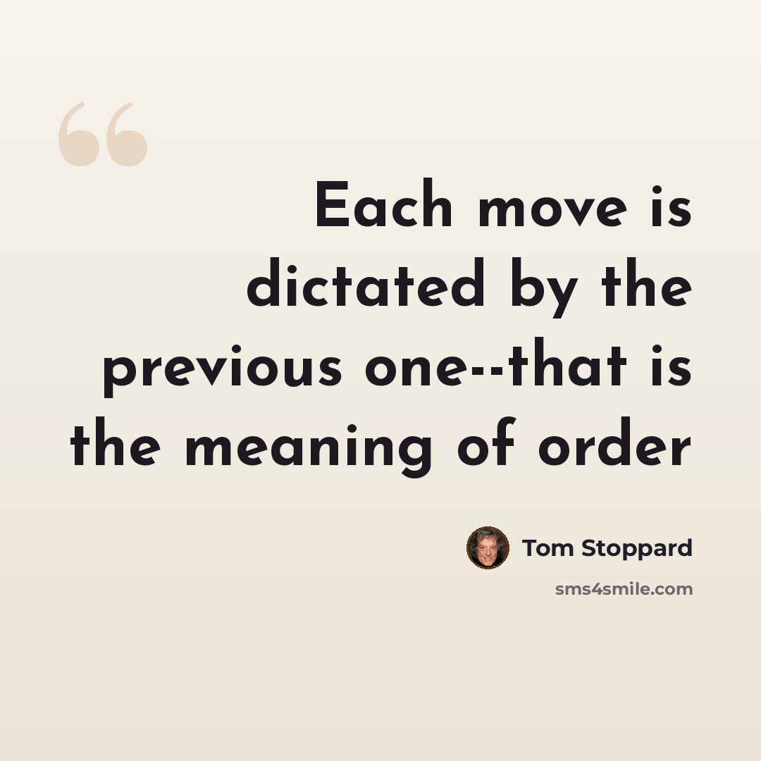 “Each move is dictated by the previous one--that is the meaning of order” quote by Tom Stoppard
