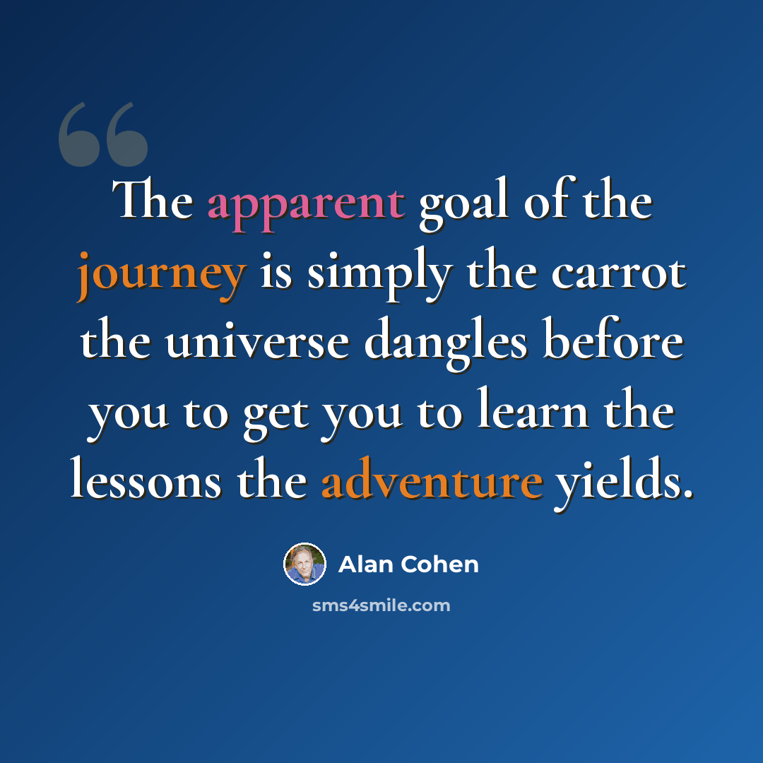 “The apparent goal of the journey is simply the carrot the universe dangles before you to get you to learn the lessons the adventure yields.” quote by Alan Cohen