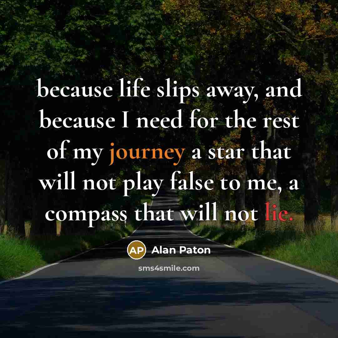 “because life slips away, and because I need for the rest of my journey a star that will not play false to me, a compass that will not lie.” quote by Alan Paton