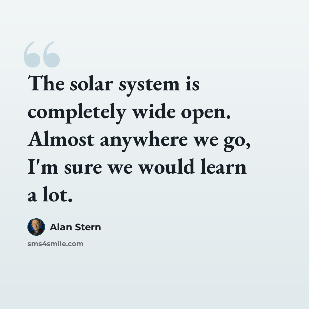 “The solar system is completely wide open. Almost anywhere we go, I'm sure we would learn a lot.” quote by Alan Stern